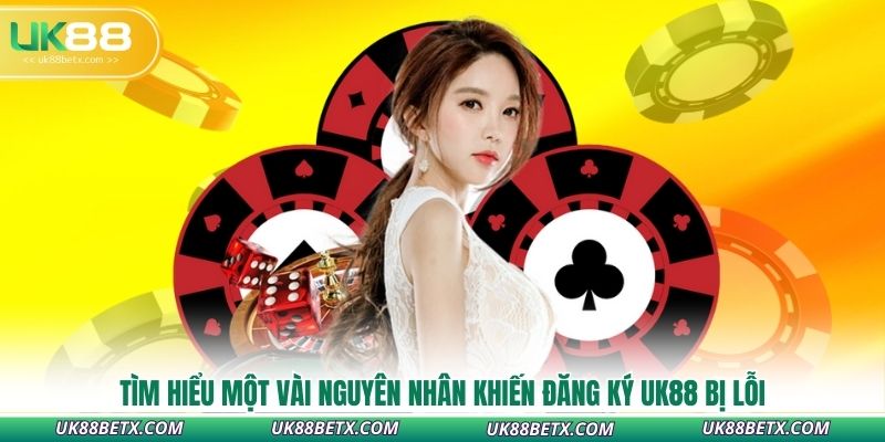 tim-hieu-mot-vai-nguyen-nhan-khien-dang-ky-uk88-bi-loi