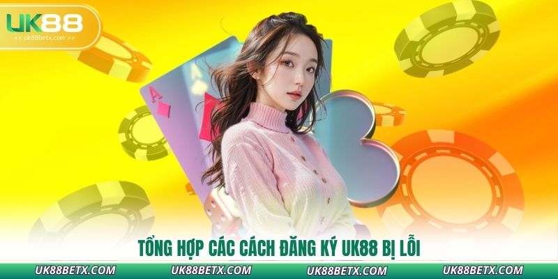 tong-hop-cac-cach-dang-ky-uk88-bi-loi