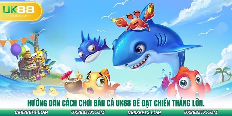 huong-dan-cach-choi-ban-ca-uk88-de-dat-chien-thang-lon