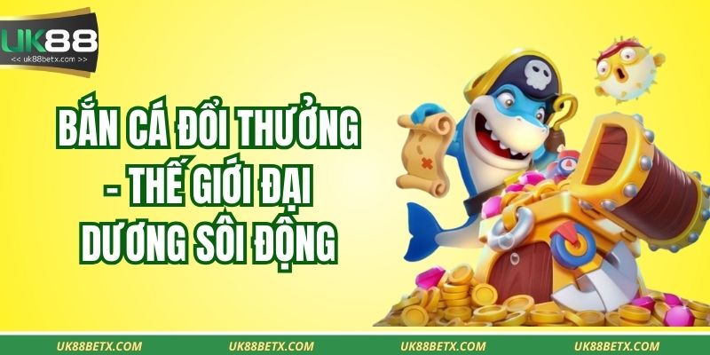 Bắn cá đổi thưởng – Thế giới đại dương sôi động